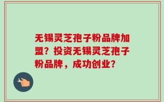 无锡灵芝孢子粉品牌加盟？投资无锡灵芝孢子粉品牌，成功创业？