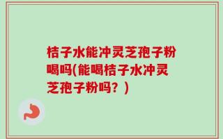 桔子水能冲灵芝孢子粉喝吗(能喝桔子水冲灵芝孢子粉吗？)