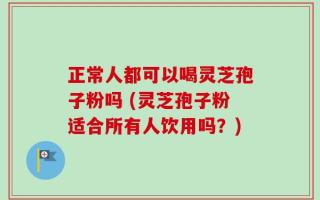 正常人都可以喝灵芝孢子粉吗 (灵芝孢子粉适合所有人饮用吗？)