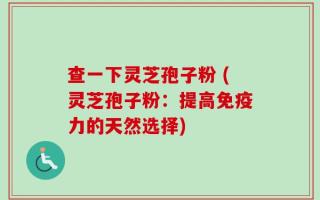 查一下灵芝孢子粉 (灵芝孢子粉：提高免疫力的天然选择)