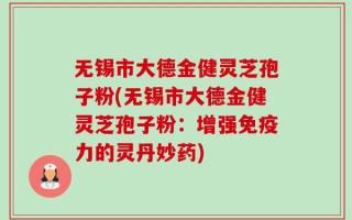 无锡市大德金健灵芝孢子粉(无锡市大德金健灵芝孢子粉：增强免疫力的灵丹妙药)
