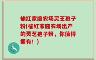 榆红家庭农场灵芝孢子粉(榆红家庭农场出产的灵芝孢子粉，你值得拥有！)