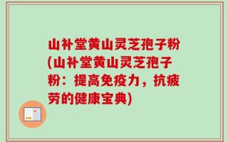 山补堂黄山灵芝孢子粉(山补堂黄山灵芝孢子粉：提高免疫力，抗疲劳的健康宝典)