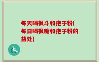 每天喝枫斗和孢子粉(每日喝枫糖和孢子粉的益处)
