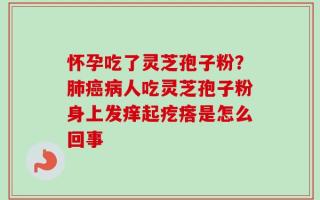 怀孕吃了灵芝孢子粉？肺癌病人吃灵芝孢子粉身上发痒起疙瘩是怎么回事