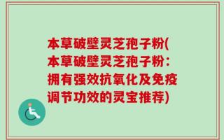 本草破壁灵芝孢子粉(本草破壁灵芝孢子粉：拥有强效抗氧化及免疫调节功效的灵宝推荐)
