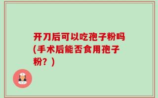 开刀后可以吃孢子粉吗(手术后能否食用孢子粉？)