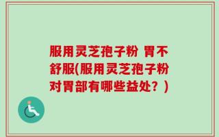 服用灵芝孢子粉 胃不舒服(服用灵芝孢子粉对胃部有哪些益处？)