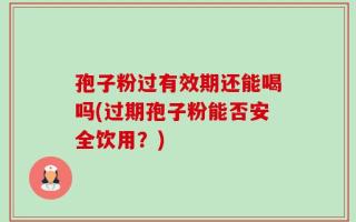 孢子粉过有效期还能喝吗(过期孢子粉能否安全饮用？)