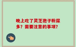晚上吃了灵芝孢子粉尿多？需要注意的事项？