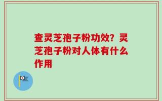 查灵芝孢子粉功效？灵芝孢子粉对人体有什么作用