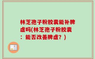 林芝孢子粉胶囊能补脾虚吗(林芝孢子粉胶囊：能否改善脾虚？)
