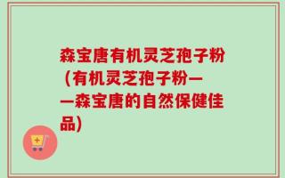 森宝唐有机灵芝孢子粉 (有机灵芝孢子粉——森宝唐的自然保健佳品)