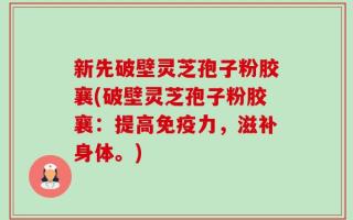 新先破壁灵芝孢子粉胶襄(破壁灵芝孢子粉胶襄：提高免疫力，滋补身体。)
