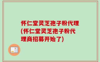 怀仁堂灵芝孢子粉代理(怀仁堂灵芝孢子粉代理商招募开始了)