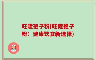 旺隆孢子粉(旺隆孢子粉：健康饮食新选择)