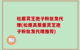 松原灵芝孢子粉批发代理(松原高质量灵芝孢子粉批发代理推荐)