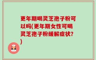 更年期喝灵芝孢子粉可以吗(更年期女性可喝灵芝孢子粉缓解症状？)