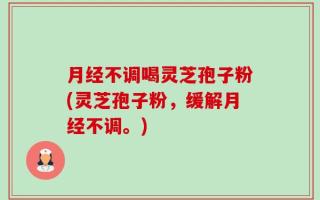 月经不调喝灵芝孢子粉(灵芝孢子粉，缓解月经不调。)
