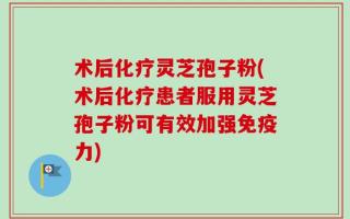 术后化疗灵芝孢子粉(术后化疗患者服用灵芝孢子粉可有效加强免疫力)