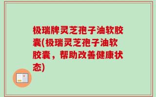 极瑞牌灵芝孢子油软胶囊(极瑞灵芝孢子油软胶囊，帮助改善健康状态)