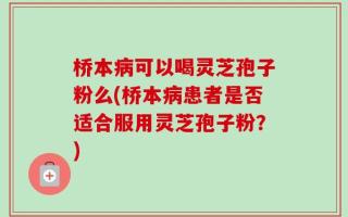 桥本病可以喝灵芝孢子粉么(桥本病患者是否适合服用灵芝孢子粉？)