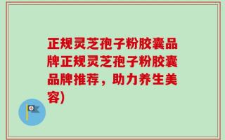正规灵芝孢子粉胶囊品牌正规灵芝孢子粉胶囊品牌推荐，助力养生美容)