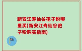 新安江寿仙谷孢子粉哪里买(新安江寿仙谷孢子粉购买指南)