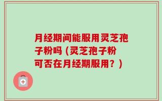 月经期间能服用灵芝孢子粉吗 (灵芝孢子粉可否在月经期服用？)