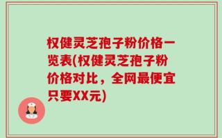 权健灵芝孢子粉价格一览表(权健灵芝孢子粉价格对比，全网最便宜只要XX元)