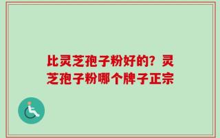 比灵芝孢子粉好的？灵芝孢子粉哪个牌子正宗