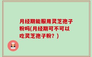 月经期能服用灵芝孢子粉吗(月经期可不可以吃灵芝孢子粉？)