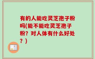 有的人能吃灵芝孢子粉吗(能不能吃灵芝孢子粉？对人体有什么好处？)