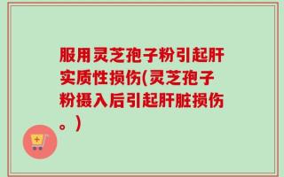 服用灵芝孢子粉引起肝实质性损伤(灵芝孢子粉摄入后引起肝脏损伤。)