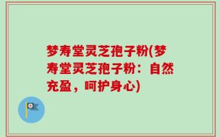 梦寿堂灵芝孢子粉(梦寿堂灵芝孢子粉：自然充盈，呵护身心)