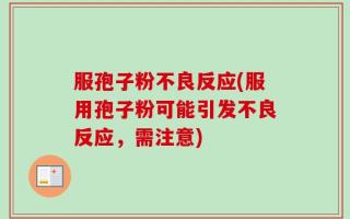 服孢子粉不良反应(服用孢子粉可能引发不良反应，需注意)