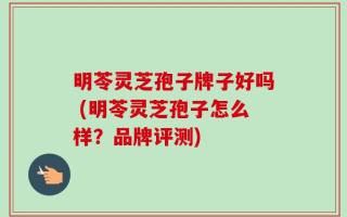 明苓灵芝孢子牌子好吗 (明苓灵芝孢子怎么样？品牌评测)