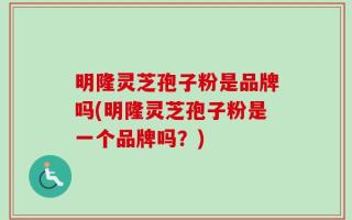 明隆灵芝孢子粉是品牌吗(明隆灵芝孢子粉是一个品牌吗？)