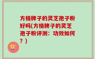 方格牌子的灵芝孢子粉好吗(方格牌子的灵芝孢子粉评测：功效如何？)