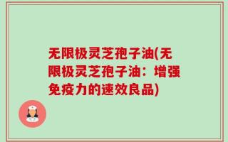 无限极灵芝孢子油(无限极灵芝孢子油：增强免疫力的速效良品)