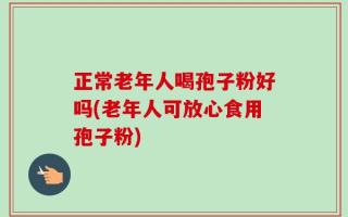 正常老年人喝孢子粉好吗(老年人可放心食用孢子粉)
