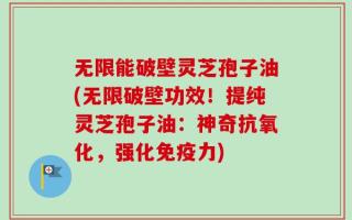 无限能破壁灵芝孢子油(无限破壁功效！提纯灵芝孢子油：神奇抗氧化，强化免疫力)