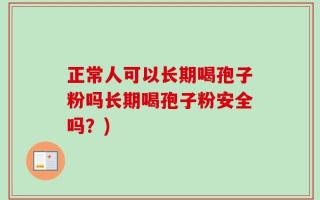 正常人可以长期喝孢子粉吗长期喝孢子粉安全吗？)