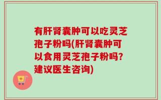 有肝肾囊肿可以吃灵芝孢子粉吗(肝肾囊肿可以食用灵芝孢子粉吗？建议医生咨询)