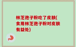 林芝孢子粉吃了皮肤(食用林芝孢子粉对皮肤有益处)