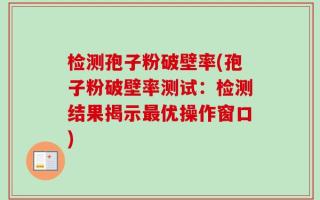 检测孢子粉破壁率(孢子粉破壁率测试：检测结果揭示最优操作窗口)
