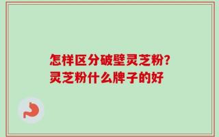 怎样区分破壁灵芝粉？灵芝粉什么牌子的好