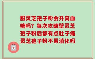 服灵芝孢子粉会升高血糖吗？每次吃破壁灵芝孢子粉后都有点肚子痛灵芝孢子粉不易消化吗