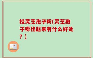 挂灵芝孢子粉(灵芝孢子粉挂起来有什么好处？)