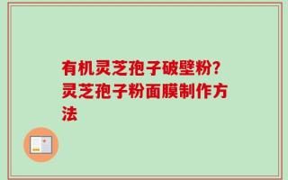 有机灵芝孢子破壁粉？灵芝孢子粉面膜制作方法